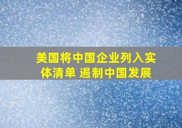 美国将中国企业列入实体清单 遏制中国发展